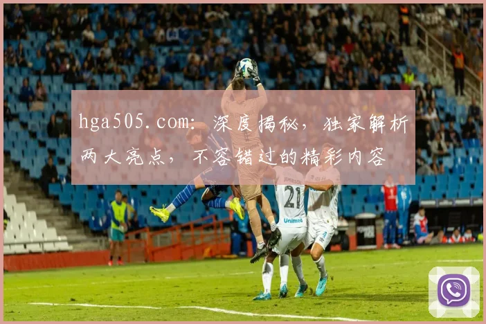 hga505.com：深度揭秘，独家解析两大亮点，不容错过的精彩内容