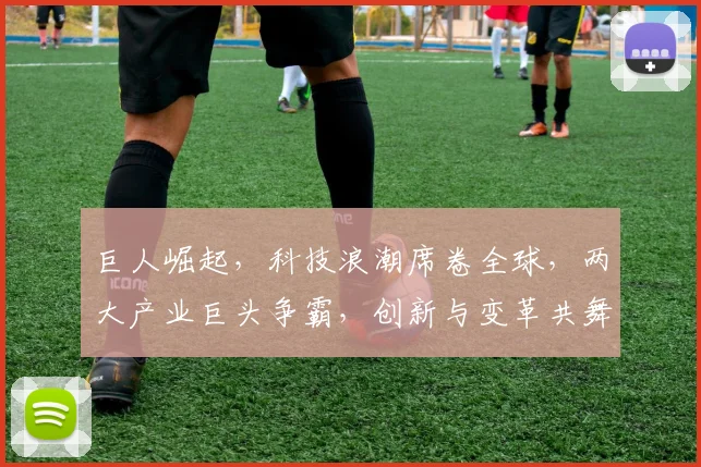 巨人崛起，科技浪潮席卷全球，两大产业巨头争霸，创新与变革共舞