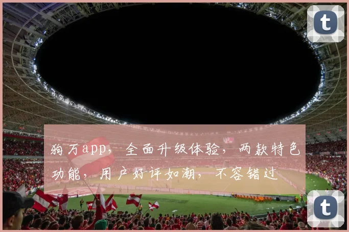 狗万app，全面升级体验，两款特色功能，用户好评如潮，不容错过