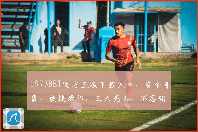 1973BET官方正版下载入口，安全可靠，便捷操作，三大亮点，不容错过