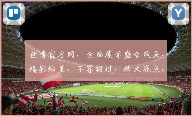 世博官方网，全面展示盛会风采，精彩纷呈，不容错过，两大亮点，不容错过