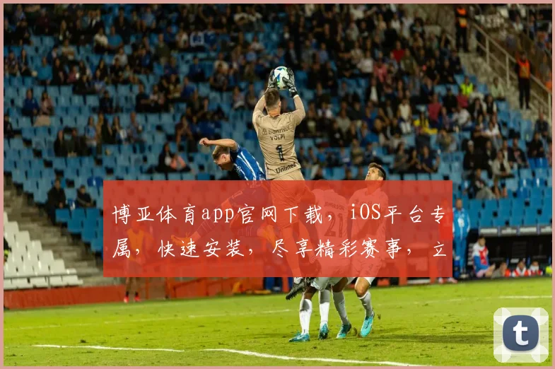 博亚体育app官网下载，iOS平台专属，快速安装，尽享精彩赛事，立即下载体验