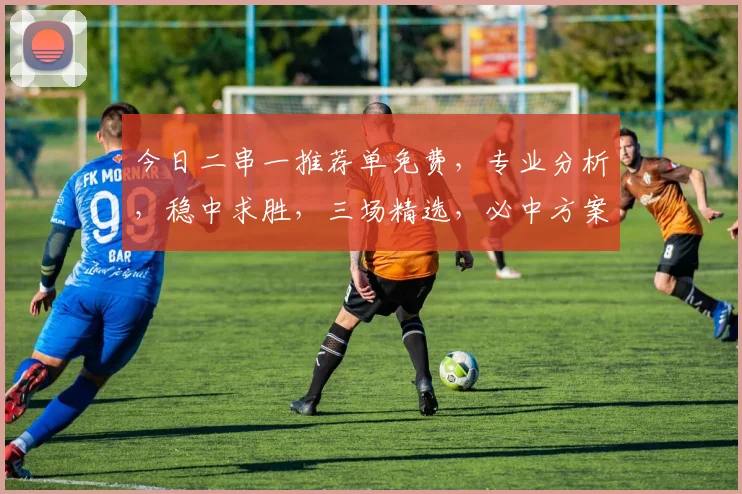 今日二串一推荐单免费，专业分析，稳中求胜，三场精选，必中方案，速来参考