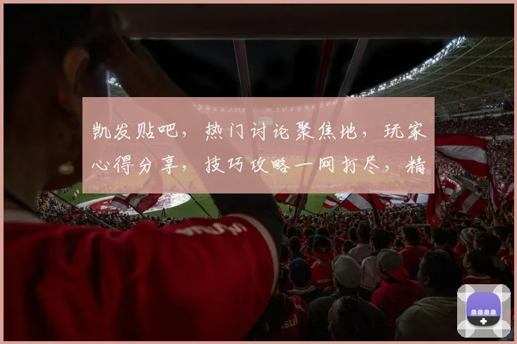 凯发贴吧，热门讨论聚焦地，玩家心得分享，技巧攻略一网打尽，精彩不断