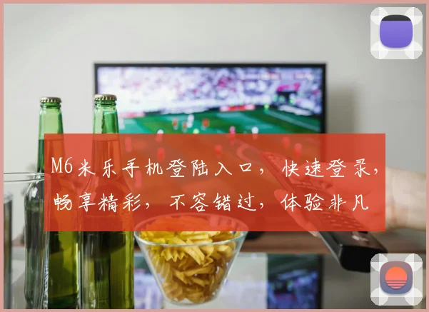 M6米乐手机登陆入口，快速登录，畅享精彩，不容错过，体验非凡