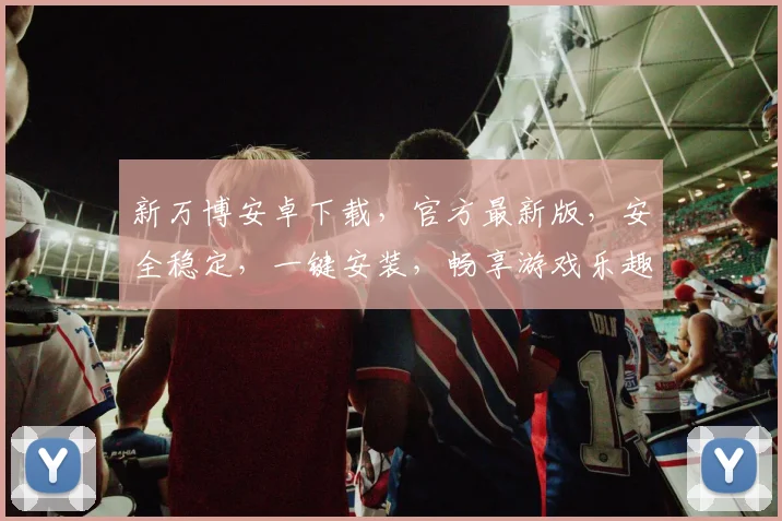 新万博安卓下载，官方最新版，安全稳定，一键安装，畅享游戏乐趣，不容错过
