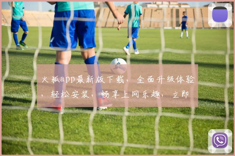 火狐app最新版下载，全面升级体验，轻松安装，畅享上网乐趣，立即下载