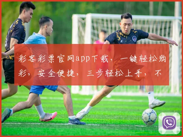 彩客彩票官网app下载，一键轻松购彩，安全便捷，三步轻松上手，不容错过